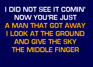 I DID NOT SEE IT COMIM
NOW YOU'RE JUST

A MAN THAT GOT AWAY

I LOOK AT THE GROUND
AND GIVE THE SKY
THE MIDDLE FINGER