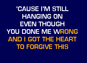'CAUSE I'M STILL
HANGING 0N
EVEN THOUGH
YOU DONE ME WRONG
AND I GOT THE HEART
T0 FORGIVE THIS