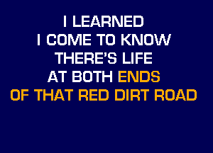 I LEARNED
I COME TO KNOW
THERE'S LIFE
AT BOTH ENDS
OF THAT RED DIRT ROAD
