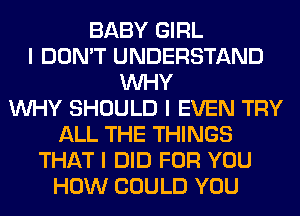 BABY GIRL
I DON'T UNDERSTAND
INHY
INHY SHOULD I EVEN TRY
ALL THE THINGS
THAT I DID FOR YOU
HOW COULD YOU