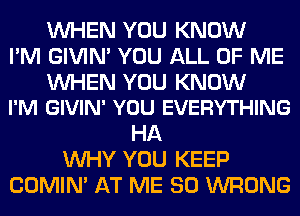 WHEN YOU KNOW
I'M GIVIM YOU ALL OF ME

WHEN YOU KNOW
I'M GIVIN' YOU EVERYTHING

HA
WHY YOU KEEP
COMIM AT ME SO WRONG