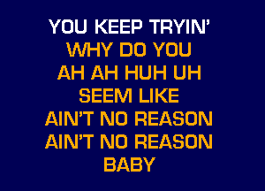 YOU KEEP TRYIN'
1WHY DO YOU
AH AH HUH UH
SEEM LIKE
AMVTNOFEASON
AWFTNOFEASON

BABY I