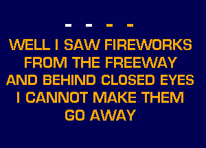 WELL I SAW FIREWORKS

FROM THE FREEWAY
AND BEHIND CLOSED EYES

I CANNOT MAKE THEM
GO AWAY