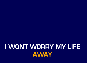 l WONT WORRY MY LIFE
AWAY