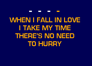 WHEN I FALL IN LOVE
I TAKE MY TIME
THERE'S NO NEED
TO HURRY
