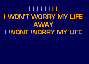 I I I I I I I I
I WON'T WORRY MY LIFE
AWAY

I WONT WORRY MY LIFE