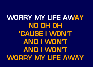 WORRY MY LIFE AWAY
ND 0H 0H
'CAUSE I WON'T
AND I WON'T
AND I WON'T
WORRY MY LIFE AWAY