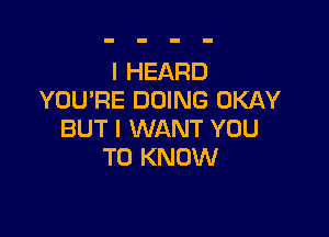 I HEARD
YOU'RE DOING OKAY

BUT I WANT YOU
TO KNOW