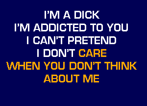 I'M A DICK
I'M ADDICTED TO YOU
I CAN'T PRETEND
I DON'T CARE
WHEN YOU DON'T THINK
ABOUT ME