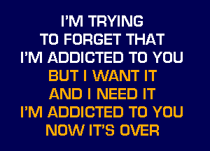 I'M TRYING
TO FORGET THAT
I'M ADDICTED TO YOU
BUT I WANT IT
AND I NEED IT
I'M ADDICTED TO YOU
NOW ITS OVER