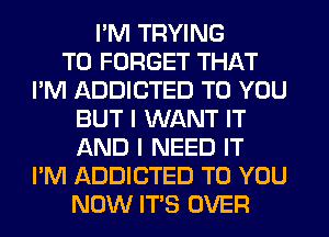 I'M TRYING
TO FORGET THAT
I'M ADDICTED TO YOU
BUT I WANT IT
AND I NEED IT
I'M ADDICTED TO YOU
NOW ITS OVER