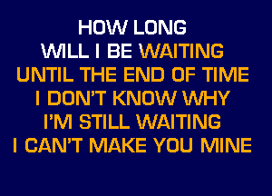 HOW LONG
INILL I BE WAITING
UNTIL THE END OF TIME
I DON'T KNOW INHY
I'M STILL WAITING
I CAN'T MAKE YOU MINE