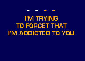 I'M TRYING
TO FORGET THAT

I'M ADDICTED TO YOU