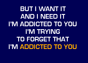 BUT I WANT IT
AND I NEED IT
I'M ADDICTED TO YOU
I'M TRYING
TO FORGET THAT
I'M ADDICTED TO YOU