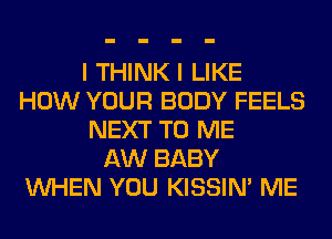 I THINK I LIKE
HOW YOUR BODY FEELS
NEXT TO ME
AW BABY
WHEN YOU KISSIN' ME