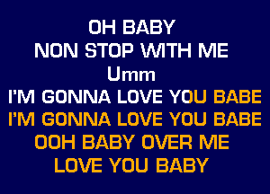 0H BABY

NON STOP WITH ME

Umm
I'M GONNA LOVE YOU BABE
I'M GONNA LOVE YOU BABE
00H BABY OVER ME
LOVE YOU BABY