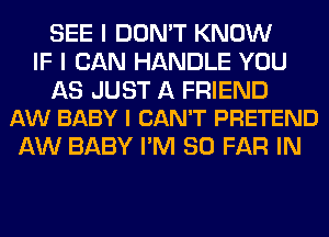 SEE I DON'T KNOW
IF I CAN HANDLE YOU

AS JUST A FRIEND
AW BABY I CAN'T PRETEND

AW BABY I'M SO FAR IN