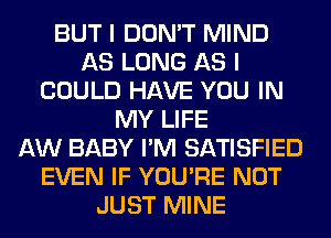 BUT I DON'T MIND
AS LONG AS I
COULD HAVE YOU IN
MY LIFE
AW BABY I'M SATISFIED
EVEN IF YOU'RE NOT
JUST MINE