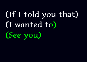 (If I told you that)
(I wanted to)

(See you)