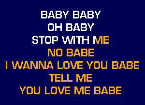 BABY BABY
0H BABY
STOP WITH ME
N0 BABE
I WANNA LOVE YOU BABE
TELL ME
YOU LOVE ME BABE