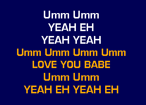 Umm Umm

YEAH EH

YEAH YEAH

Umm Umm Umm Umm
LOVE YOU BABE

Umm Umm
YEAH EH YEAH EH