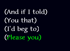 (And if I told)
(You that)

(I'd beg to)
(Please you)
