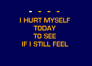 l HURT MYSELF
TODAY

TO SEE
IF I STILL FEEL
