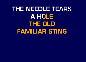 THE NEEDLE TEARS
A HOLE
THE OLD

FAMILIAR STING