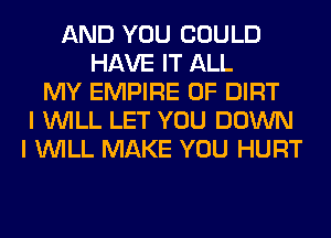 AND YOU COULD
HAVE IT ALL
MY EMPIRE 0F DIRT
I WILL LET YOU DOWN
I WILL MAKE YOU HURT