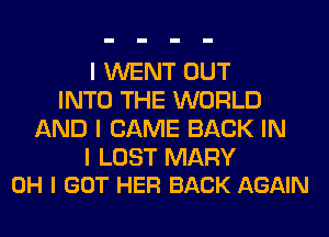 I WENT OUT
INTO THE WORLD
AND I CAME BACK IN

I LOST MARY
OH I GOT HER BACK AGAIN