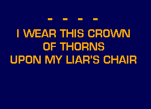 I WEAR THIS CROWN
0F THORNS

UPON MY LIAR'S CHAIR