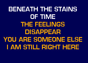 BENEATH THE STAINS
OF TIME
THE FEELINGS
DISAPPEAR
YOU ARE SOMEONE ELSE
I AM STILL RIGHT HERE