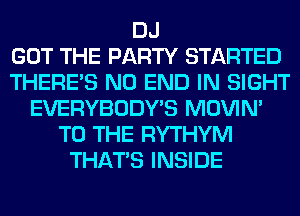DJ
GOT THE PARTY STARTED
THERE'S NO END IN SIGHT
EVERYBODY'S MOVIM
TO THE RYTHYM
THAT'S INSIDE