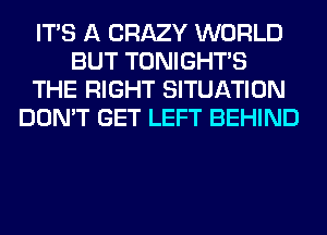 ITS A CRAZY WORLD
BUT TONIGHTS
THE RIGHT SITUATION
DON'T GET LEFT BEHIND