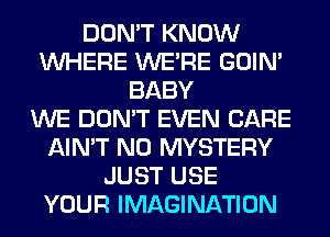 DON'T KNOW
WHERE WERE GOIN'
BABY
WE DON'T EVEN CARE
AIN'T N0 MYSTERY
JUST USE
YOUR IMAGINATION