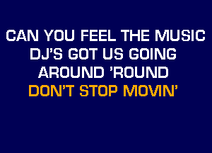 CAN YOU FEEL THE MUSIC
DJ'S GOT US GOING
AROUND 'ROUND
DON'T STOP MOVIM