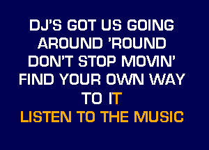 DJ'S GOT US GOING
AROUND 'ROUND
DON'T STOP MOVIM
FIND YOUR OWN WAY

TO IT
LISTEN TO THE MUSIC
