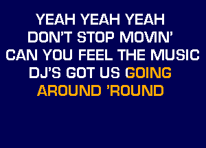 YEAH YEAH YEAH
DON'T STOP MOVIM
CAN YOU FEEL THE MUSIC
DJ'S GOT US GOING
AROUND 'ROUND