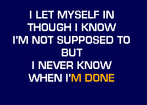 I LET MYSELF IN
THOUGH I KNOW
I'M NOT SUPPOSED T0
BUT
I NEVER KNOW
INHEN I'M DONE