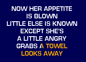 NOW HER APPETITE
IS BLOWN
LITI'LE ELSE IS KNOWN
EXCEPT SHE'S
A LITTLE ANGRY
GRABS A TOWEL
LOOKS AWAY