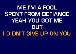 ME I'M A FOOL
SPENT FROM DEFIANCE
YEAH YOU GOT ME
BUT
I DIDN'T GIVE UP ON YOU