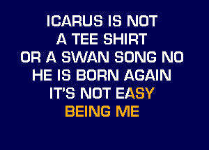 ICARUS IS NOT
A TEE SHIRT
OR A SWAN SONG N0
HE IS BORN AGAIN
ITS NOT EASY
BEING ME
