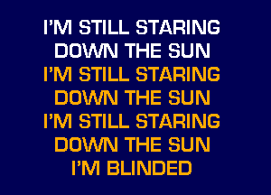 I'M STILL STARING
DOWN THE SUN
I'M STILL STARING
DOM THE SUN
I'M STILL STARING
DOWN THE SUN

I'M BLINDED l