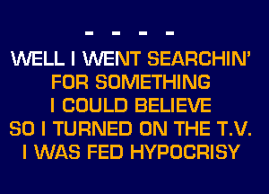 WELL I WENT SEARCHIN'
FOR SOMETHING
I COULD BELIEVE
SO I TURNED ON THE T.V.
I WAS FED HYPOCRISY