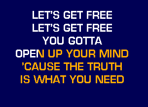 LETS GET FREE
LETS GET FREE
YOU GOTTA
OPEN UP YOUR MIND
'CAUSE THE TRUTH
IS WHAT YOU NEED