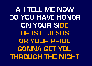 AH TELL ME NOW
DO YOU HAVE HONOR
ON YOUR SIDE
OR IS IT JESUS
0R YOUR PRIDE
GONNA GET YOU
THROUGH THE NIGHT