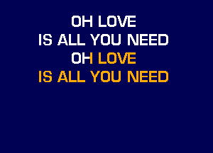 0H LOVE
IS ALL YOU NEED
0H LOVE

IS ALL YOU NEED