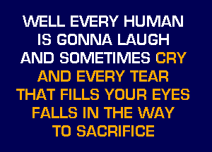 WELL EVERY HUMAN
IS GONNA LAUGH
AND SOMETIMES CRY
AND EVERY TEAR
THAT FILLS YOUR EYES
FALLS IN THE WAY
TO SACRIFICE