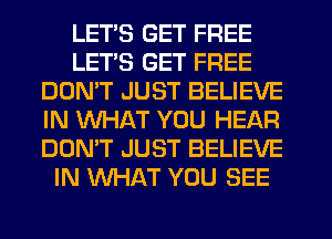 LETS GET FREE
LETS GET FREE
DON'T JUST BELIEVE
IN WHAT YOU HEAR
DON'T JUST BELIEVE
IN WHAT YOU SEE