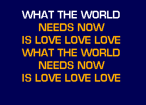 WHAT THE WORLD
NEEDS NOW

IS LOVE LOVE LOVE

WHAT THE WORLD
NEEDS NOW

IS LOVE LOVE LOVE